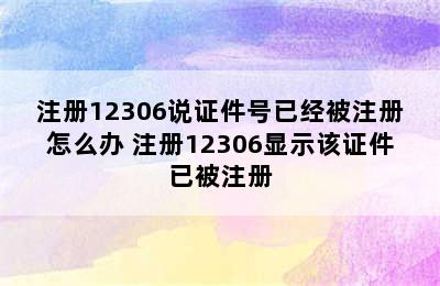 注册12306说证件号已经被注册怎么办 注册12306显示该证件已被注册